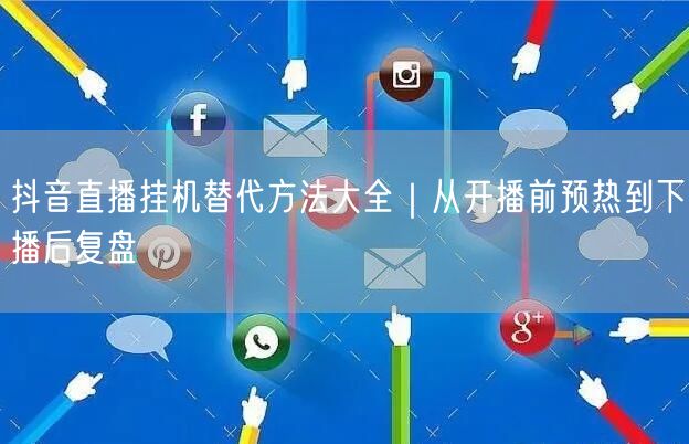 抖音直播挂机替代方法大全｜从开播前预热到下播后复盘