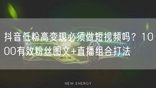 抖音低粉高变现必须做短视频吗？1000有效粉丝图文+直播组合打法
