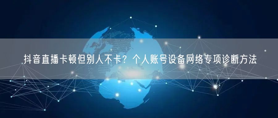 抖音直播卡顿但别人不卡?个人账号设备网络专项诊断方法