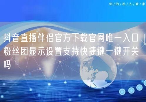 抖音直播伴侣官方下载官网唯一入口|粉丝团显示设置支持快捷键一键开关吗