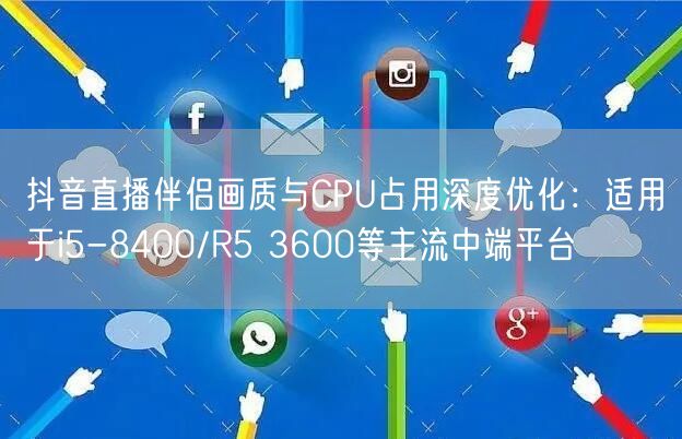 抖音直播伴侣画质与CPU占用深度优化:适用于i5-8400/R5 3600等主流