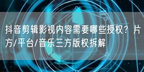 抖音剪辑影视内容需要哪些授权？片方/平台/音乐三方版权拆解