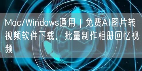 Mac/Windows通用｜免费AI图片转视频软件下载，批量制作相册回忆视频