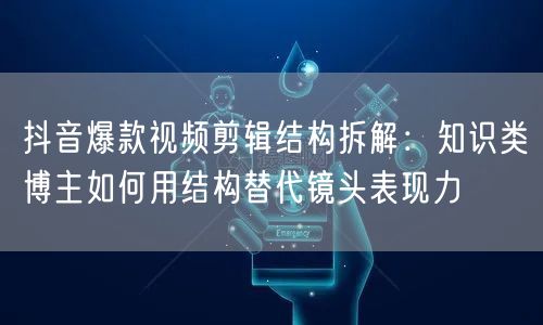 抖音爆款视频剪辑结构拆解：知识类博主如何用结构替代镜头表现力