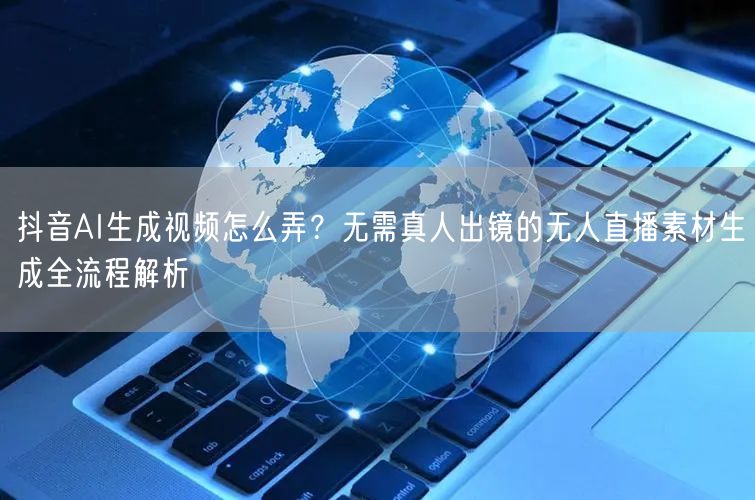抖音AI生成视频怎么弄？无需真人出镜的无人直播素材生成全流程解析