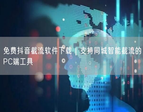 免费抖音截流软件下载｜支持同城智能截流的PC端工具