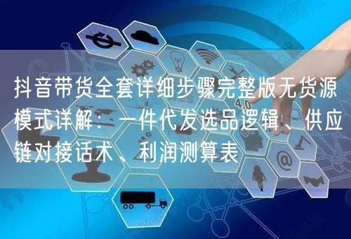 抖音带货全套详细步骤完整版无货源模式详解：一件代发选品逻辑、供应链对接话术、利润