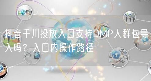 抖音千川投放入口支持DMP人群包导入吗?入口内操作路径