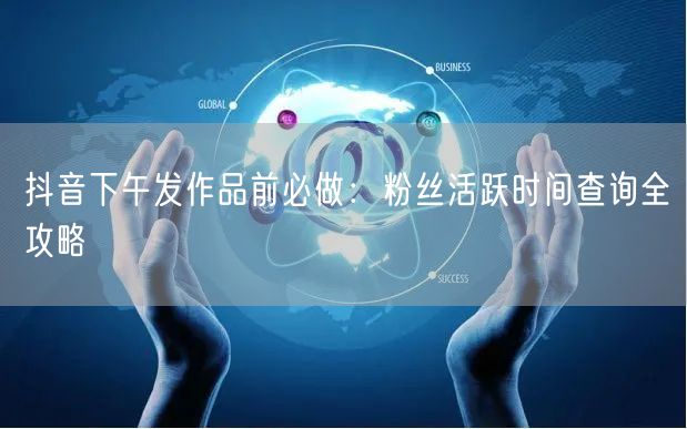 抖音下午发作品前必做:粉丝活跃时间查询全攻略