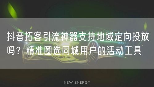 抖音拓客引流神器支持地域定向投放吗?精准圈选同城用户的活动工具