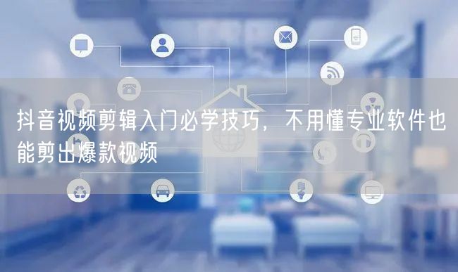 抖音视频剪辑入门必学技巧，不用懂专业软件也能剪出爆款视频