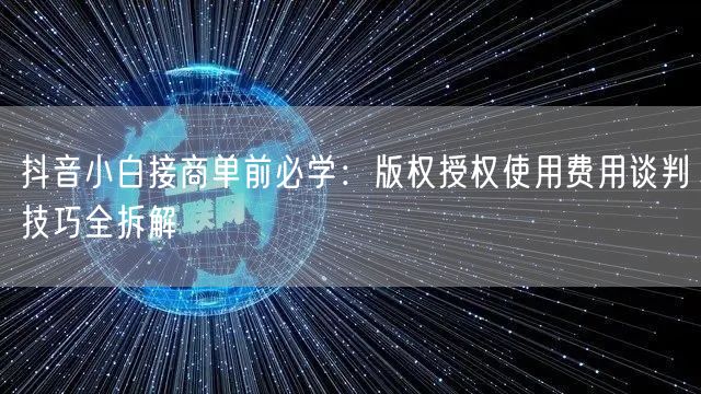 抖音小白接商单前必学：版权授权使用费用谈判技巧全拆解