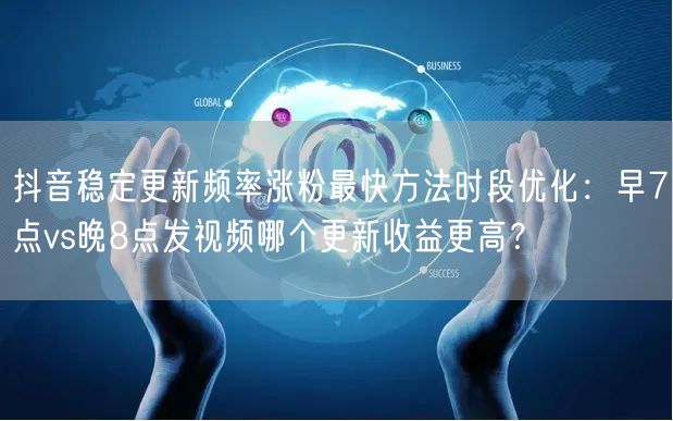 抖音稳定更新频率涨粉最快方法时段优化：早7点vs晚8点发视频哪个更新收益更高？
