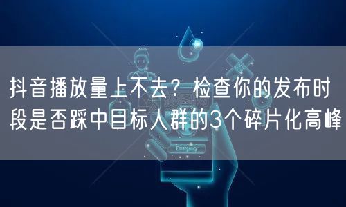 抖音播放量上不去？检查你的发布时段是否踩中目标人群的3个碎片化高峰