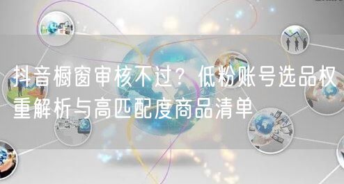 抖音橱窗审核不过？低粉账号选品权重解析与高匹配度商品清单