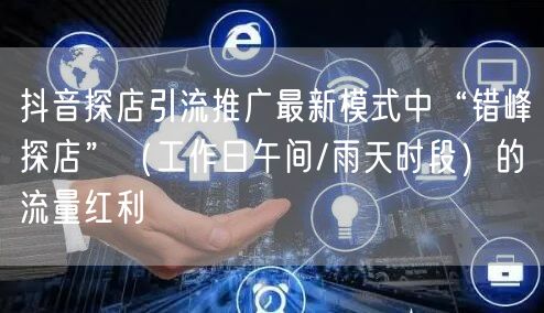 抖音探店引流推广最新模式中“错峰探店”（工作日午间/雨天时段）的流量红利