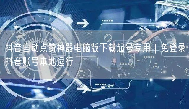 抖音自动点赞神器电脑版下载起号专用｜免登录抖音账号本地运行