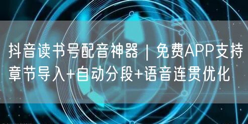 抖音读书号配音神器|免费APP支持章节导入+自动分段+语音连贯优化