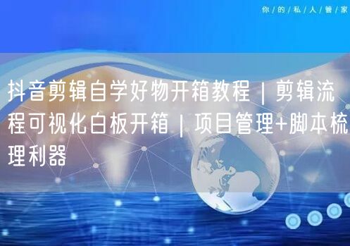 抖音剪辑自学好物开箱教程|剪辑流程可视化白板开箱|项目管理+脚本梳理利器