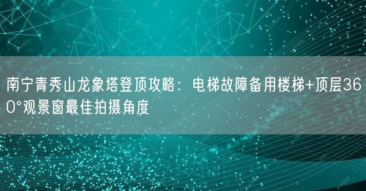 南宁青秀山龙象塔登顶攻略：电梯故障备用楼梯+顶层360°观景窗最佳拍摄角度