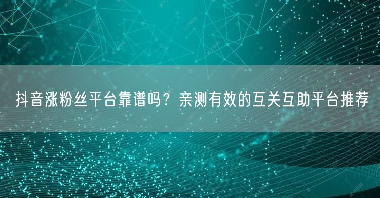抖音涨粉丝平台靠谱吗？亲测有效的互关互助平台推荐