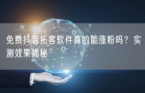 免费抖音拓客软件真的能涨粉吗？实测效果揭秘