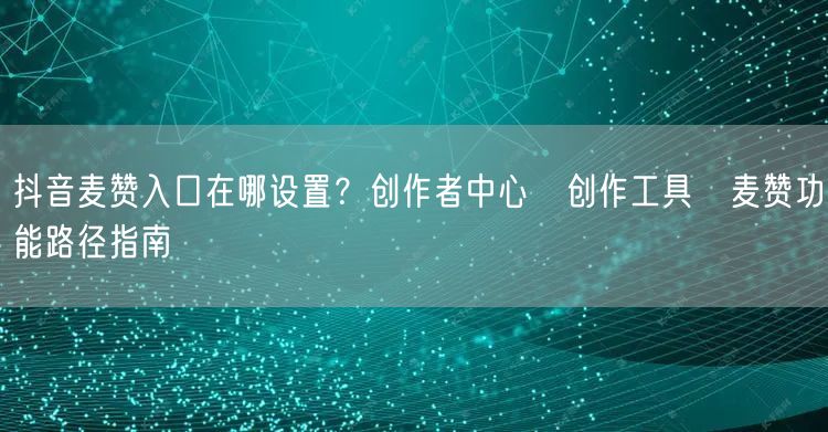 抖音麦赞入口在哪设置？创作者中心→创作工具→麦赞功能路径指南
