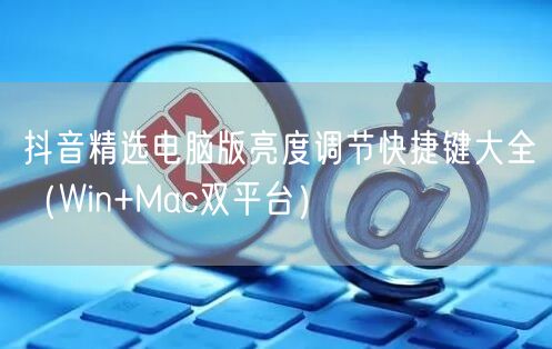 抖音精选电脑版亮度调节快捷键大全（Win+Mac双平台）