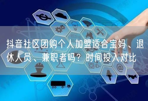 抖音社区团购个人加盟适合宝妈、退休人员、兼职者吗？时间投入对比