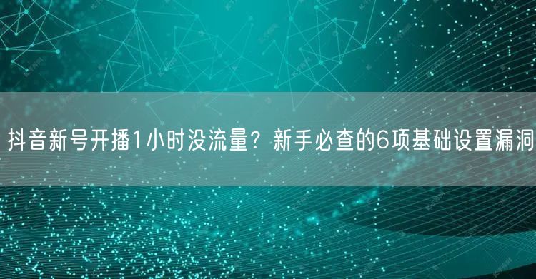 抖音新号开播1小时没流量?新手必查的6项基础设置漏洞