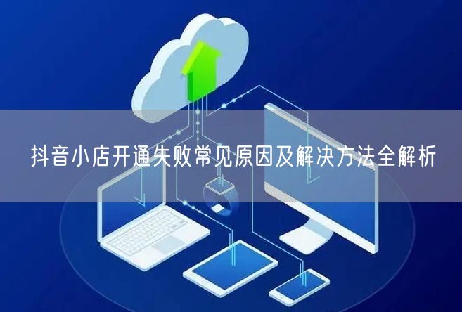 抖音小店开通失败常见原因及解决方法全解析