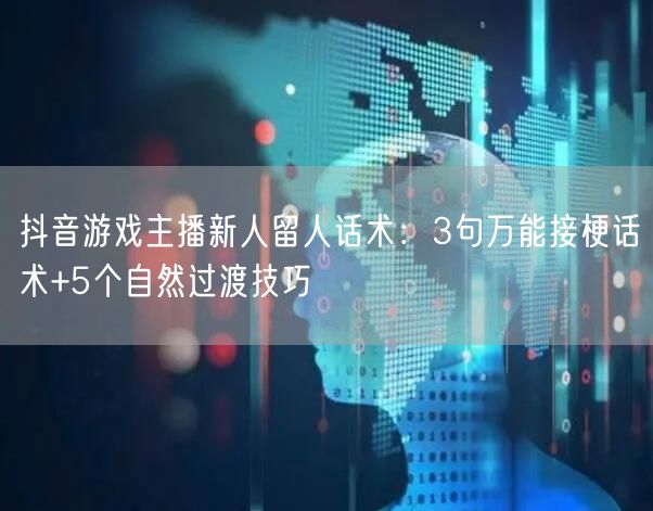 抖音游戏主播新人留人话术：3句万能接梗话术+5个自然过渡技巧
