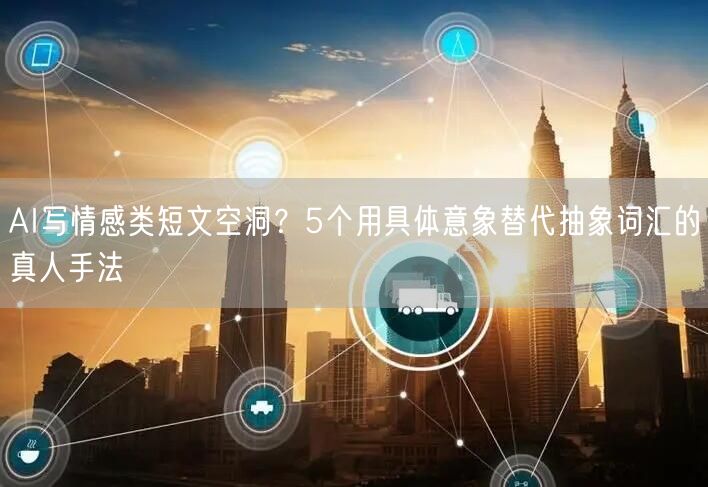 AI写情感类短文空洞？5个用具体意象替代抽象词汇的真人手法
