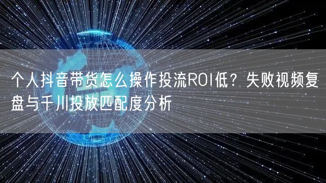 个人抖音带货怎么操作投流ROI低?失败视频复盘与千川投放匹配度分析