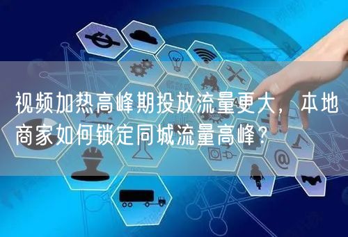 视频加热高峰期投放流量更大,本地商家如何锁定同城流量高峰?