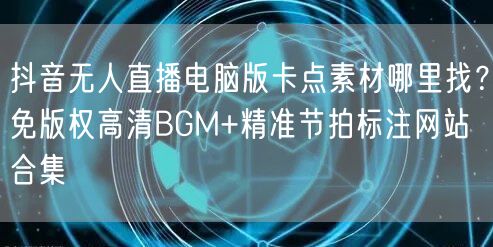 抖音无人直播电脑版卡点素材哪里找?免版权高清BGM+精准节拍标注网站合集
