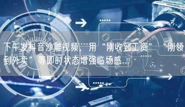 下午发抖音沙雕视频,用“刚收到工资”“刚领到外卖”等即时状态增强临场感