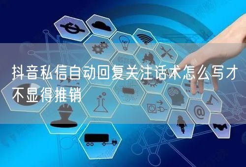 抖音私信自动回复关注话术怎么写才不显得推销