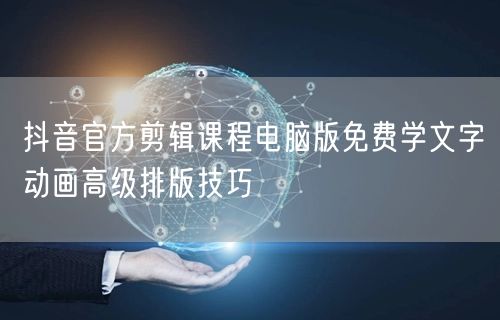 抖音官方剪辑课程电脑版免费学文字动画高级排版技巧