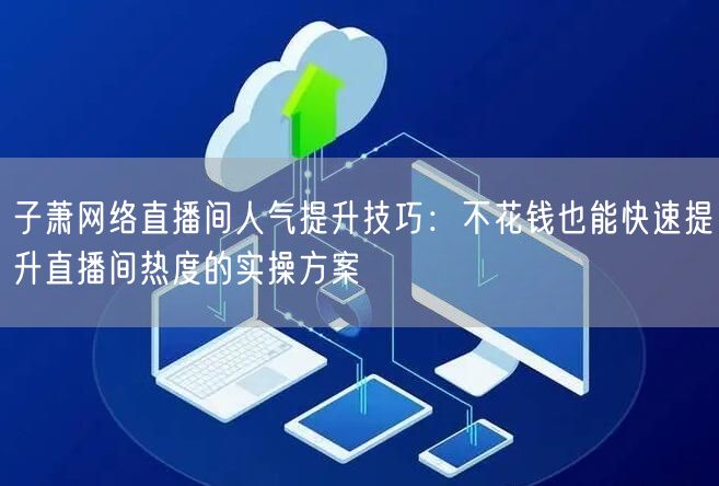 子萧网络直播间人气提升技巧:不花钱也能快速提升直播间热度的实操方案
