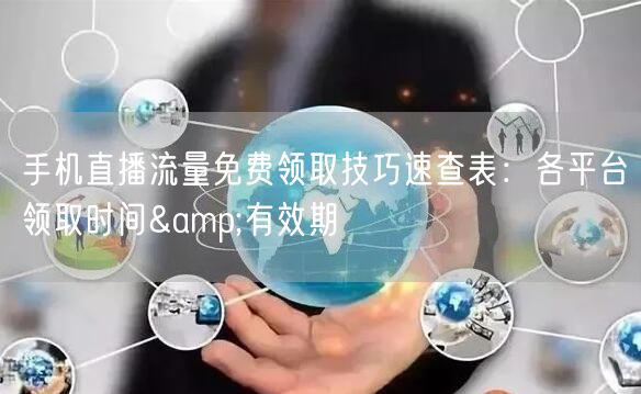 手机直播流量免费领取技巧速查表:各平台领取时间&有效期