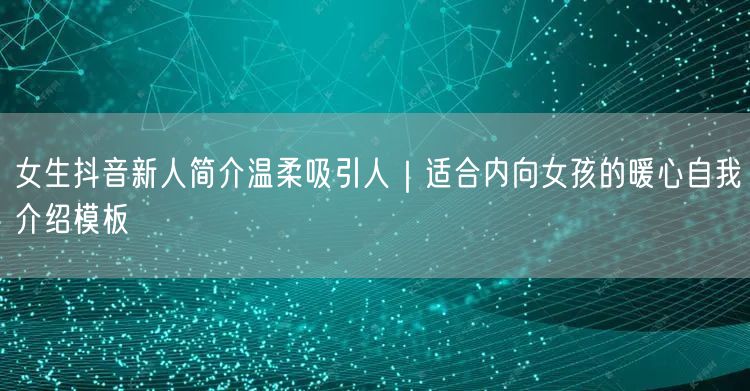 女生抖音新人简介温柔吸引人|适合内向女孩的暖心自我介绍模板