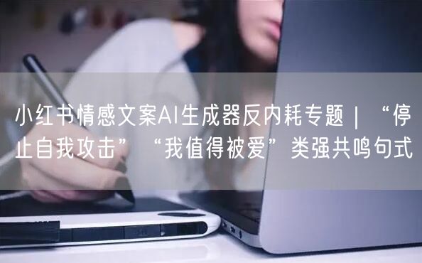 小红书情感文案AI生成器反内耗专题｜“停止自我攻击”“我值得被爱”类强共鸣句式