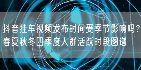 抖音挂车视频发布时间受季节影响吗？春夏秋冬四季度人群活跃时段图谱