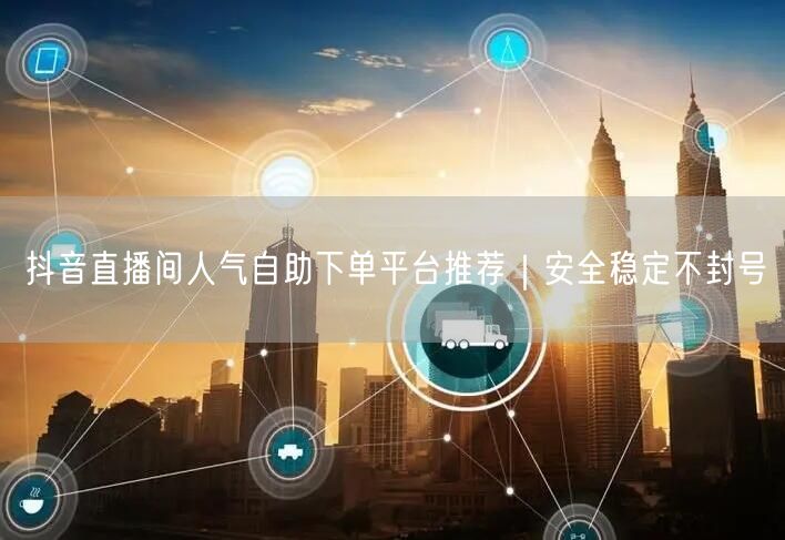 抖音直播间人气自助下单平台推荐｜安全稳定不封号