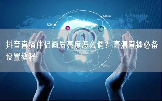 抖音直播伴侣画质亮度怎么调?高清直播必备设置教程