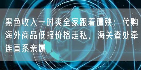 黑色收入一时爽全家跟着遭殃：代购海外商品低报价格走私，海关查处牵连直系亲属