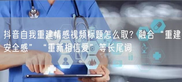 抖音自我重建情感视频标题怎么取？融合“重建安全感”“重新相信爱”等长尾词