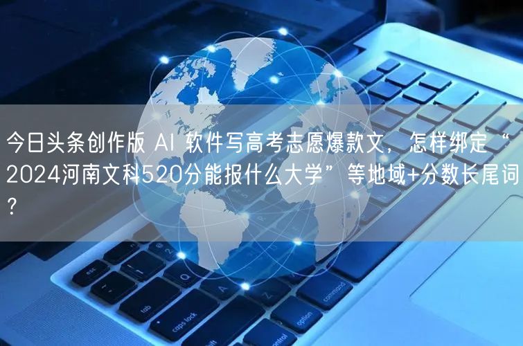 今日头条创作版 AI 软件写高考志愿爆款文，怎样绑定“2024河南文科520分能