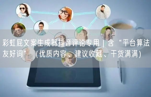 彩虹屁文案生成器抖音评论专用|含“平台算法友好词”(优质内容、建议收藏、干货满满